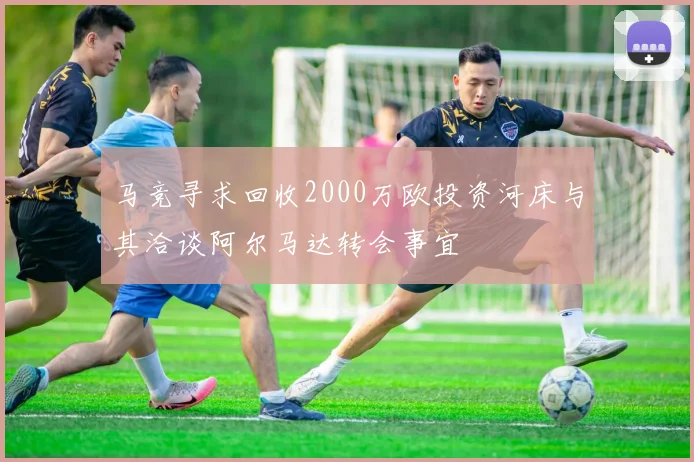 马竞寻求回收2000万欧投资河床与其洽谈阿尔马达转会事宜