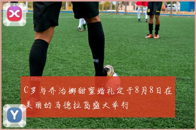 C罗与乔治娜甜蜜婚礼定于8月8日在美丽的马德拉岛盛大举行
