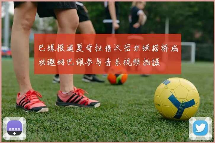 巴媒报道夏奇拉借汉密尔顿搭桥成功邀姆巴佩参与音乐视频拍摄